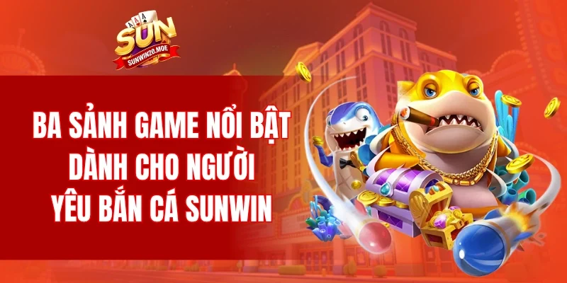 Ba sảnh game nổi bật dành cho người yêu thích bắn cá SUNWIN