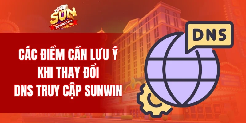 Các điểm cần lưu ý khi thay đổi DNS truy cập SUNWIN