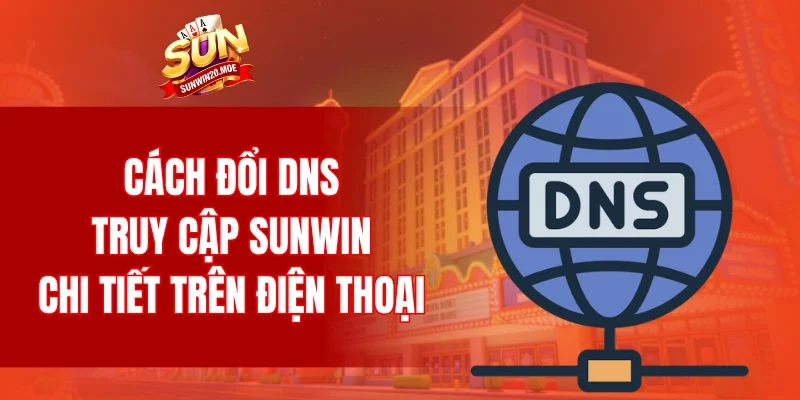 Cách đổi DNS truy cập SUNWIN chi tiết trên điện thoại