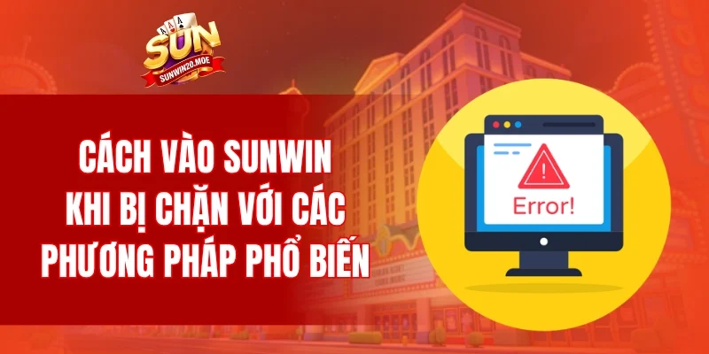 Cách vào SUNWIN khi bị chặn với các phương pháp phổ biến