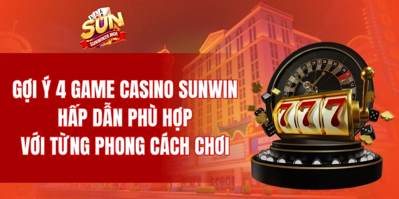 Gợi ý 4 game casino SUNWIN hấp dẫn phù hợp với từng phong cách chơi