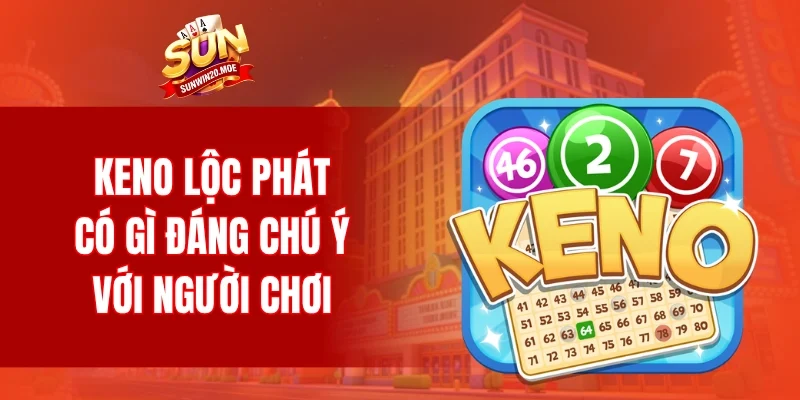 Keno lộc phát có gì đáng chú ý với người chơi