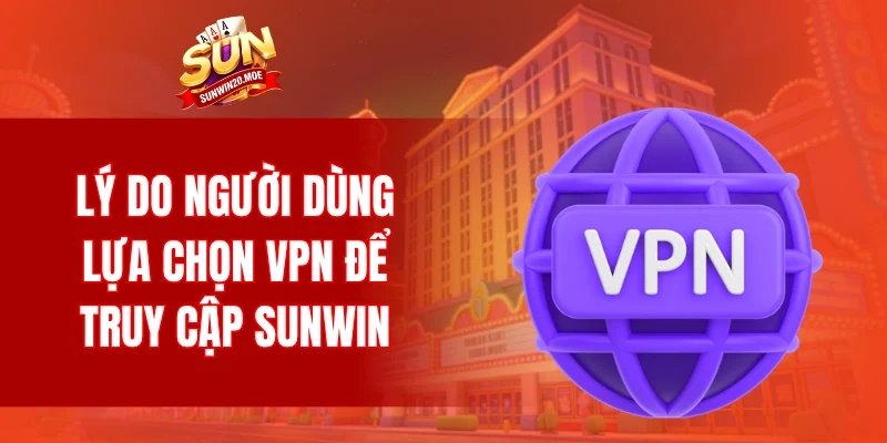 Lý do người dùng lựa chọn VPN để truy cập SUNWIN