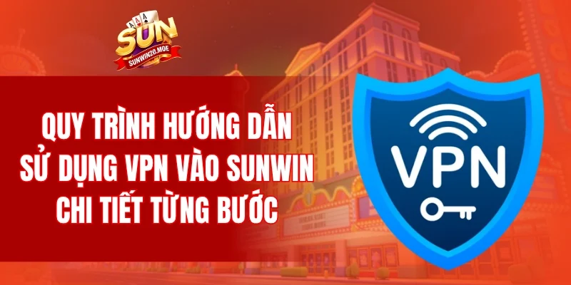 Quy trình hướng dẫn sử dụng VPN vào SUNWIN chi tiết từng bước