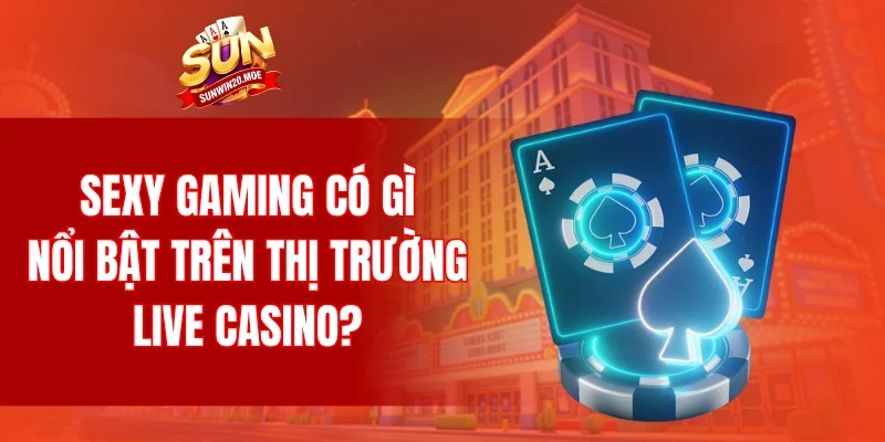 Sexy Gaming có gì nổi bật trên thị trường live casino?